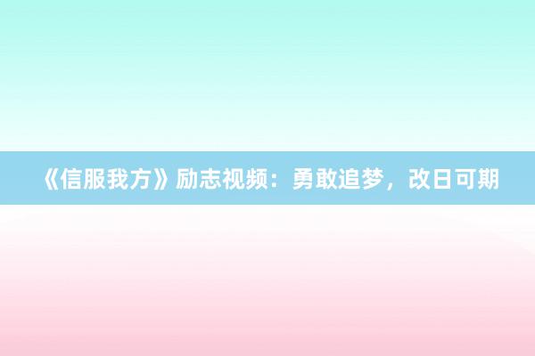 《信服我方》励志视频:勇敢追梦,改日可期