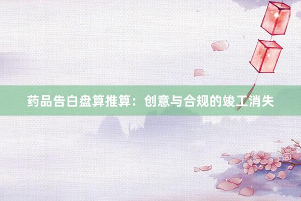 药品告白盘算推算：创意与合规的竣工消失