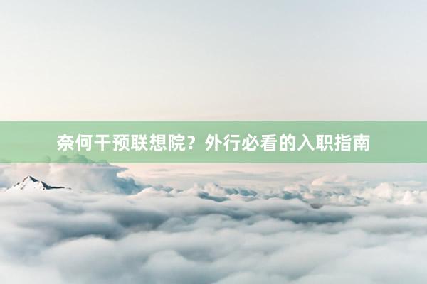 奈何干预联想院？外行必看的入职指南