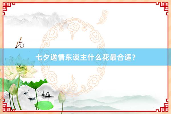 七夕送情东谈主什么花最合适？