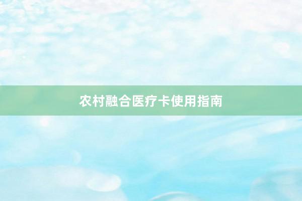 农村融合医疗卡使用指南