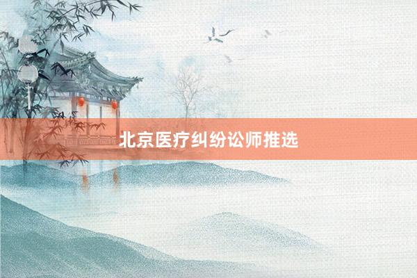 北京医疗纠纷讼师推选