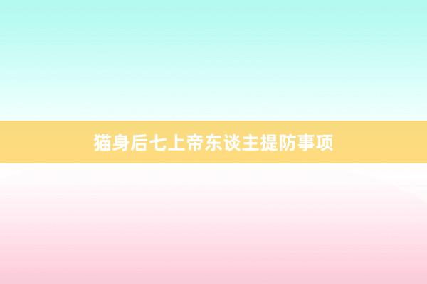 猫身后七上帝东谈主提防事项