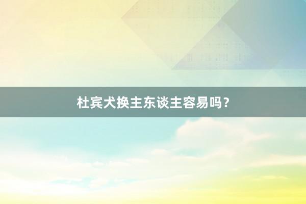 杜宾犬换主东谈主容易吗？