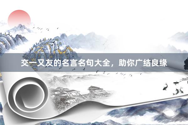 交一又友的名言名句大全，助你广结良缘